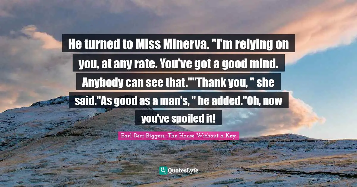 He turned to Miss Minerva. "I'm relying on you, at any rate. You've got a good mind. Anybody can see that.""Thank you, " she said."As good as a man's, " he added."Oh, now you've spoiled it!