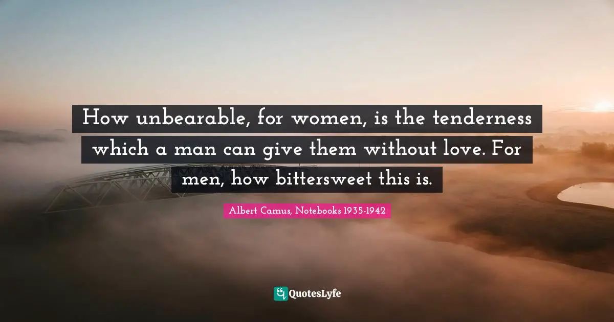 Albert Camus, Notebooks 1935-1942 Quotes: "How unbearable, for women, is the tenderness which a man can give them without love. For men, how bittersweet this is."