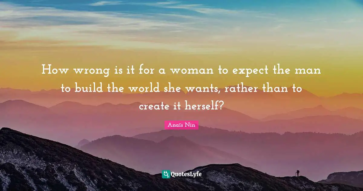 How wrong is it for a woman to expect the man to build the world she wants, rather than to create it herself?