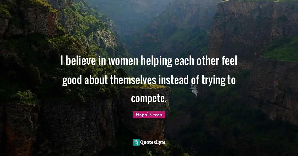 I believe in women helping each other feel good about themselves instead of trying to compete.