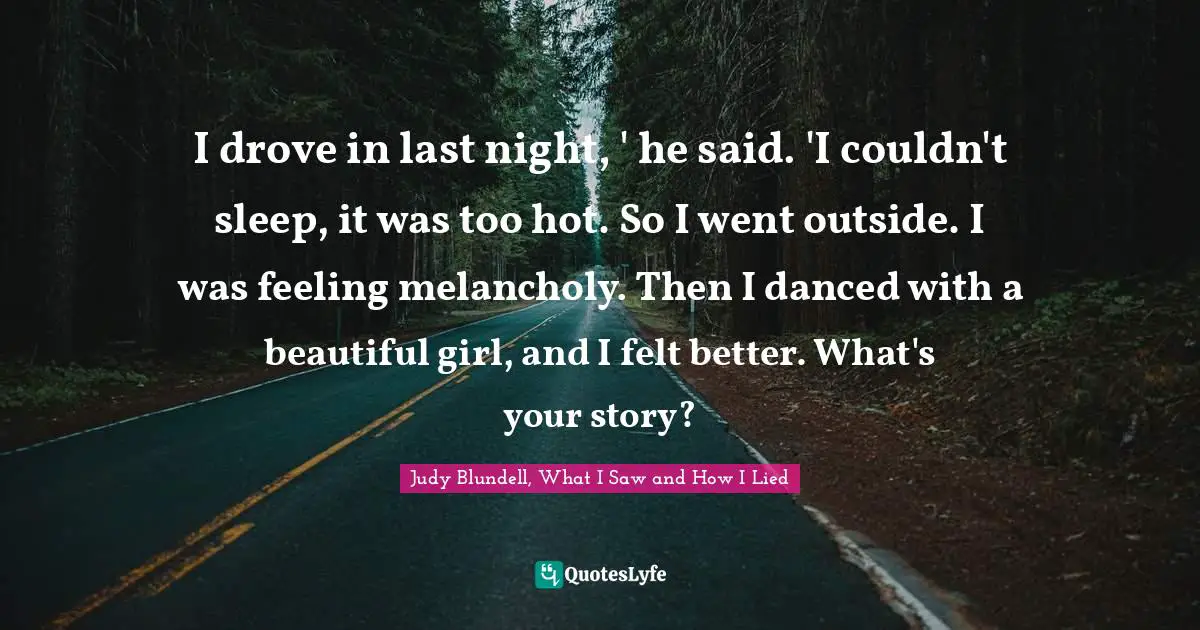 I drove in last night, ' he said. 'I couldn't sleep, it was too hot. So I went outside. I was feeling melancholy. Then I danced with a beautiful girl, and I felt better. What's your story?