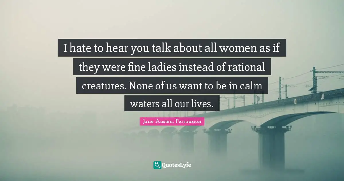 Jane Austen, Persuasion Quotes: I hate to hear you talk about all women as if they were fine ladies instead of rational creatures. None of us want to be in calm waters all our lives.