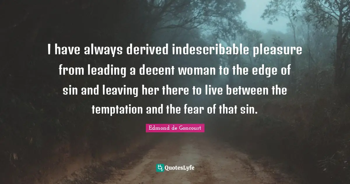 I have always derived indescribable pleasure from leading a decent woman to the edge of sin and leaving her there to live between the temptation and the fear of that sin.