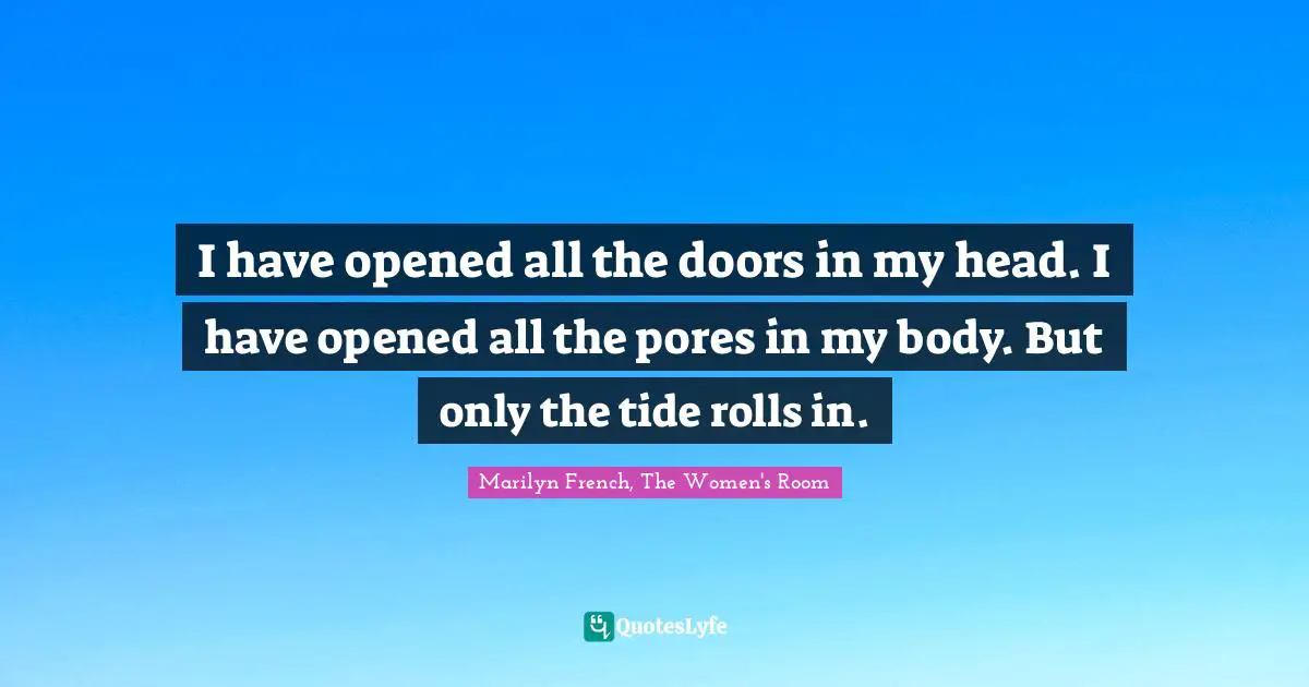 I have opened all the doors in my head. I have opened all the pores in my body. But only the tide rolls in.