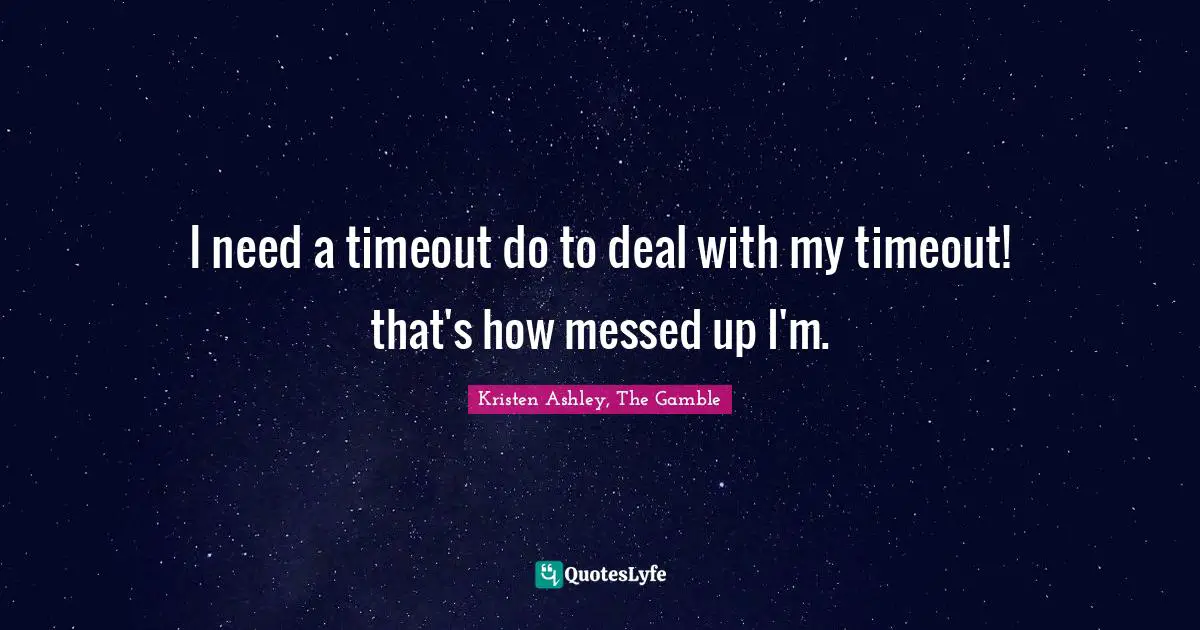 I need a timeout do to deal with my timeout! that's how messed up I'm.