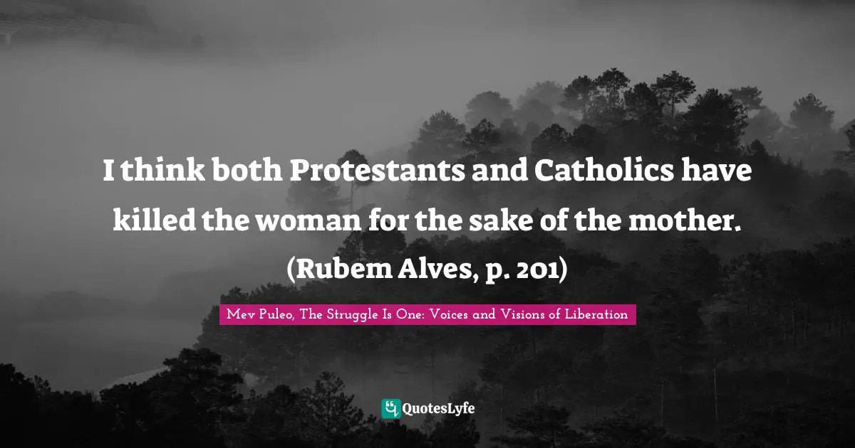 Mev Puleo, The Struggle Is One: Voices And Visions Of Liberation Quotes: "I think both Protestants and Catholics have killed the woman for the sake of the mother. (Rubem Alves, p. 201)"