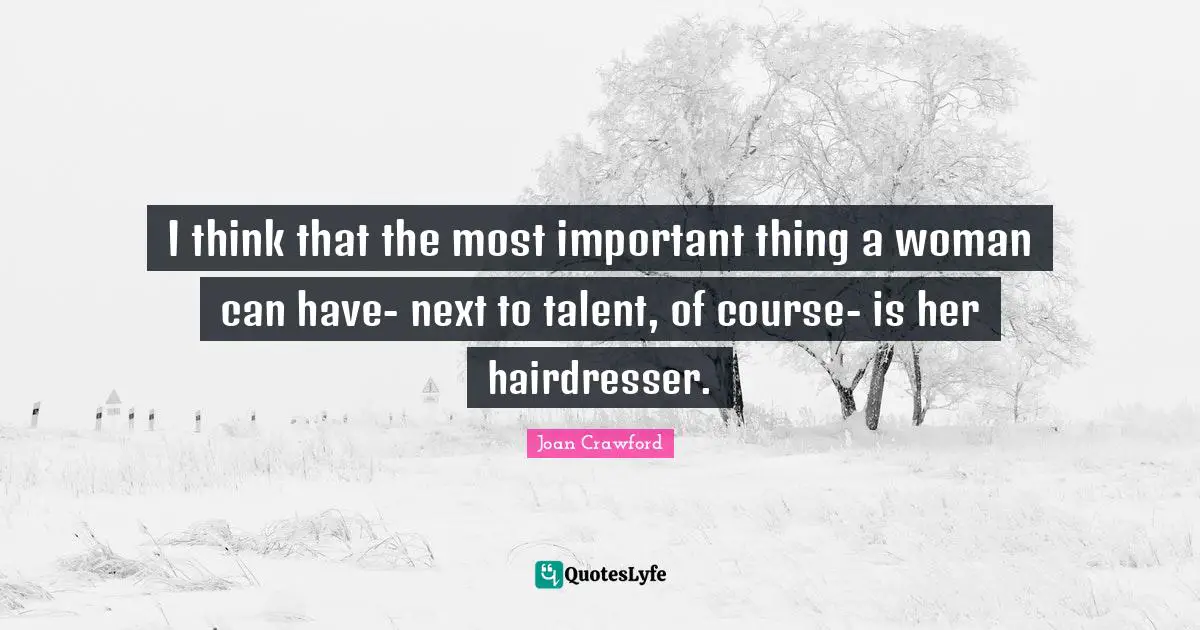 I think that the most important thing a woman can have- next to talent, of course- is her hairdresser.