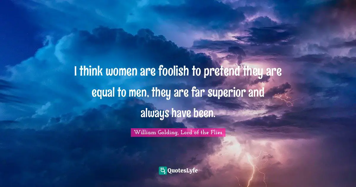 William Golding, Lord of the Flies Quotes: I think women are foolish to pretend they are equal to men, they are far superior and always have been.
