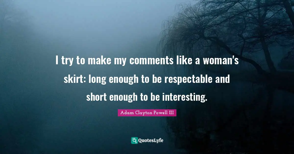 I try to make my comments like a woman's skirt: long enough to be respectable and short enough to be interesting.