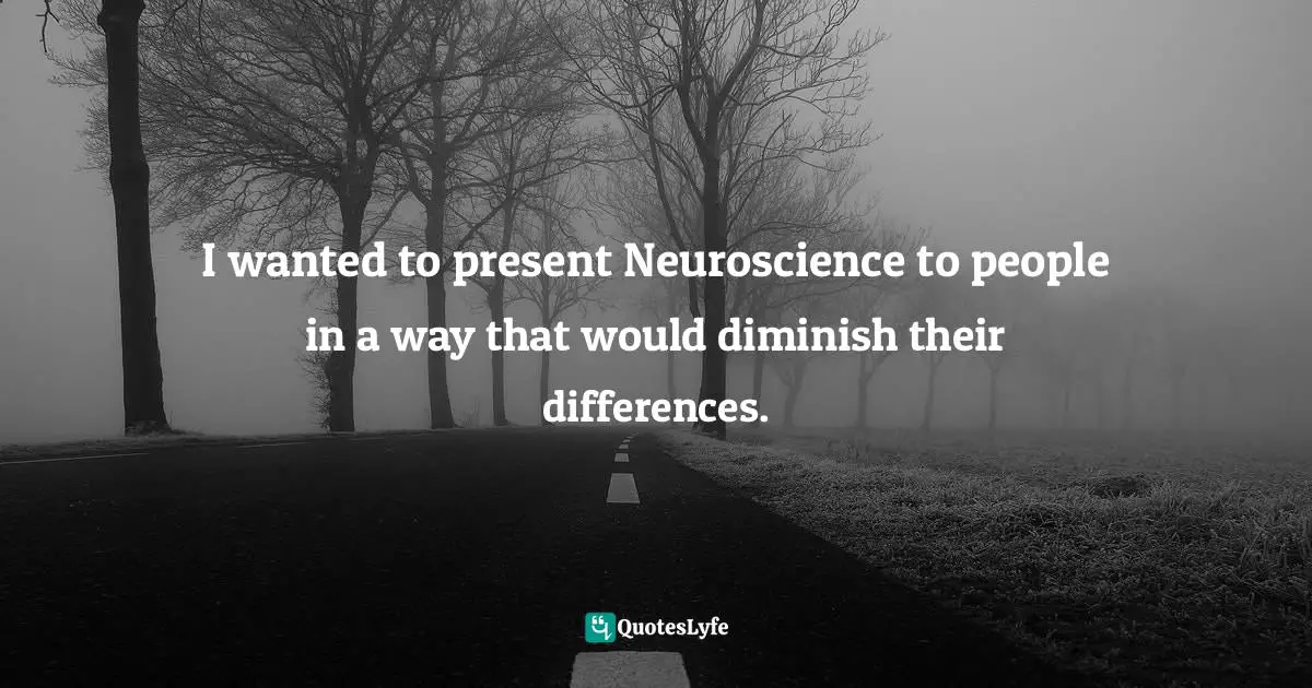 Explained Quotes: "​I wanted to present Neuroscience to people in a way that would diminish their differences."