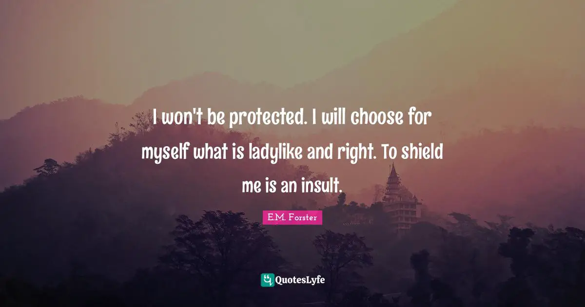I won't be protected. I will choose for myself what is ladylike and right. To shield me is an insult.