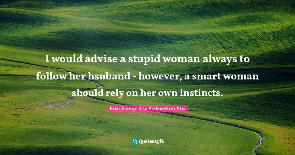I would advise a stupid woman always to follow her hsuband - however, a smart woman should rely on her own instincts.