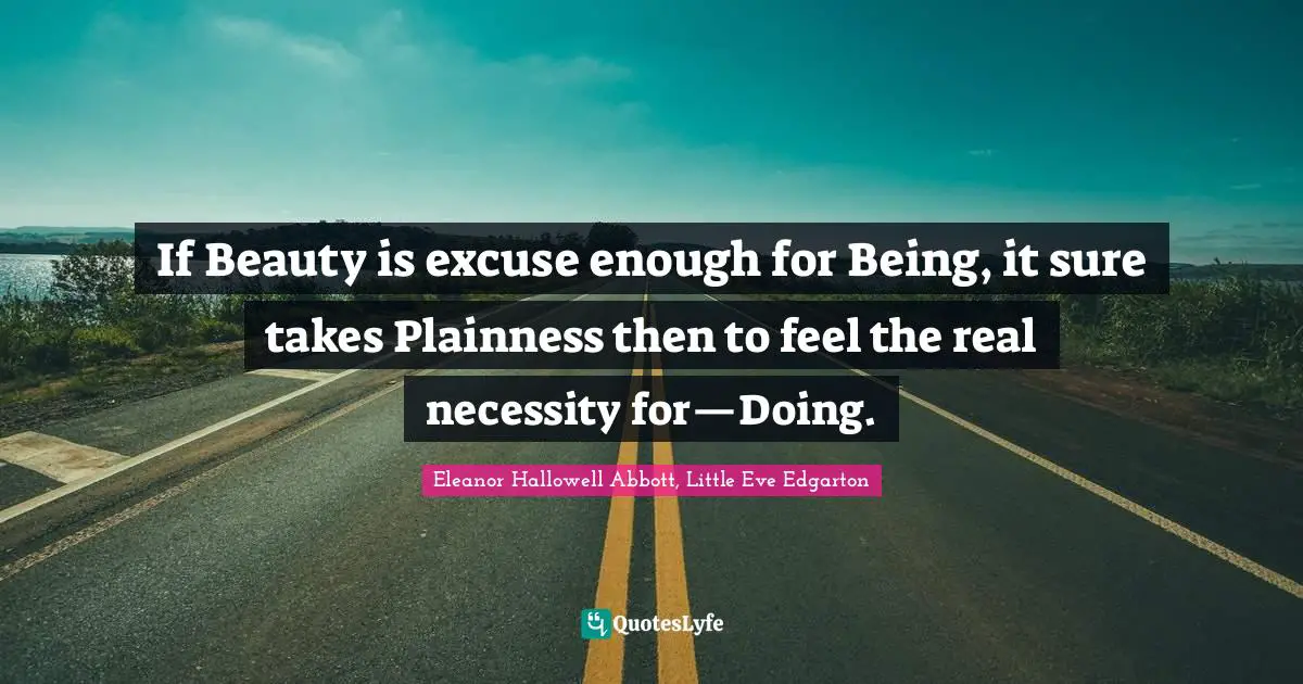 If Beauty is excuse enough for Being, it sure takes Plainness then to feel the real necessity for—Doing.