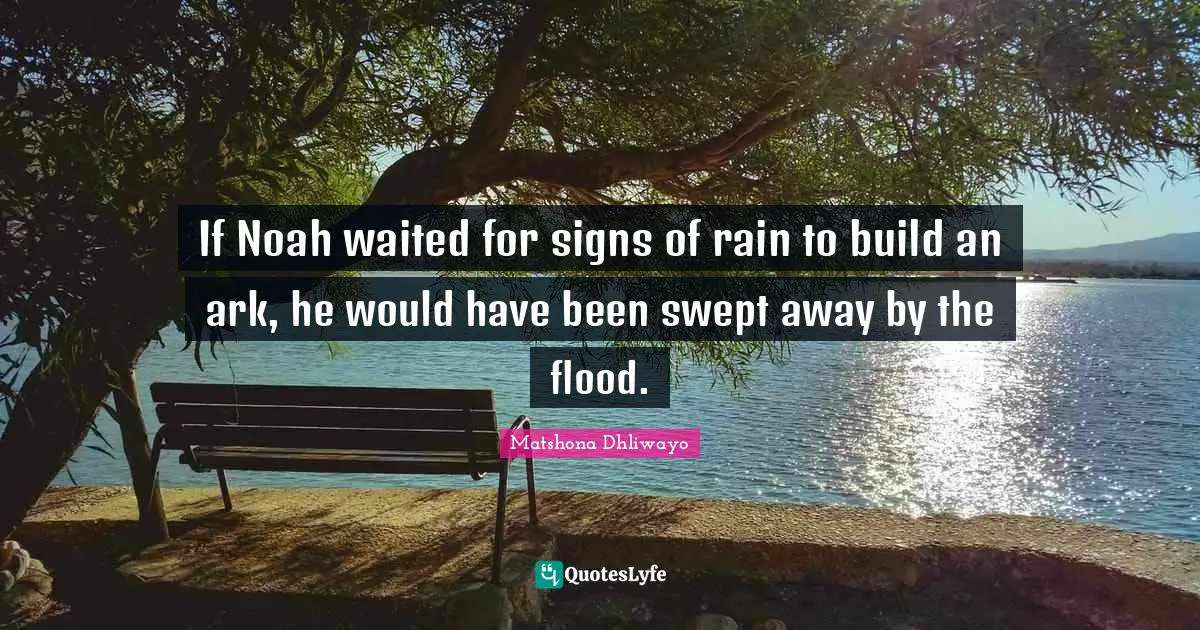If Noah waited for signs of rain to build an ark, he would have been swept away by the flood.
