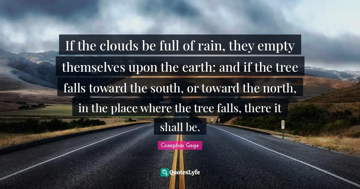 If the clouds be full of rain, they empty themselves upon the earth: and if the tree falls toward the south, or toward the north, in the place where the tree falls, there it shall be.
