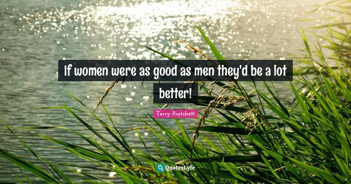 If women were as good as men they'd be a lot better!