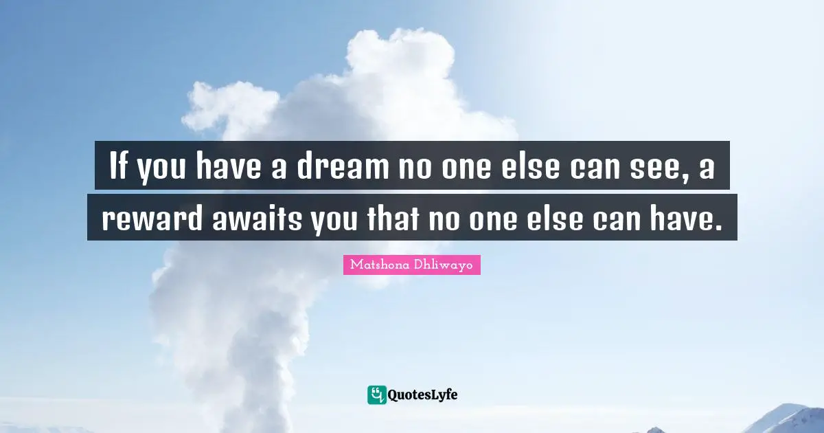Matshona Dhliwayo Quotes: If you have a dream no one else can see, a reward awaits you that no one else can have.