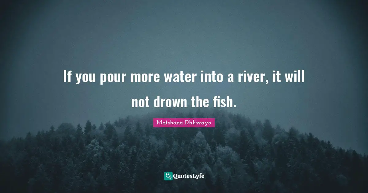If you pour more water into a river, it will not drown the fish.