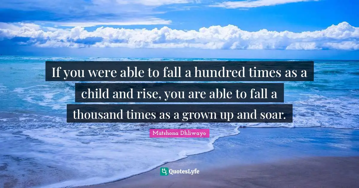 Matshona Dhliwayo Quotes: If you were able to fall a hundred times as a child and rise, you are able to fall a thousand times as a grown up and soar.