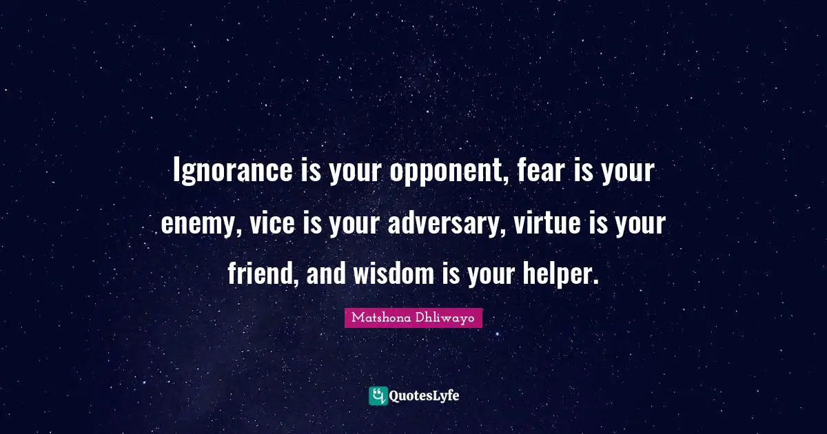 Ignorance is your opponent, fear is your enemy, vice is your adversary, virtue is your friend, and wisdom is your helper.