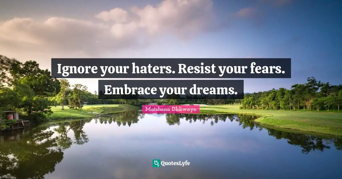 Ignore your haters. Resist your fears. Embrace your dreams.