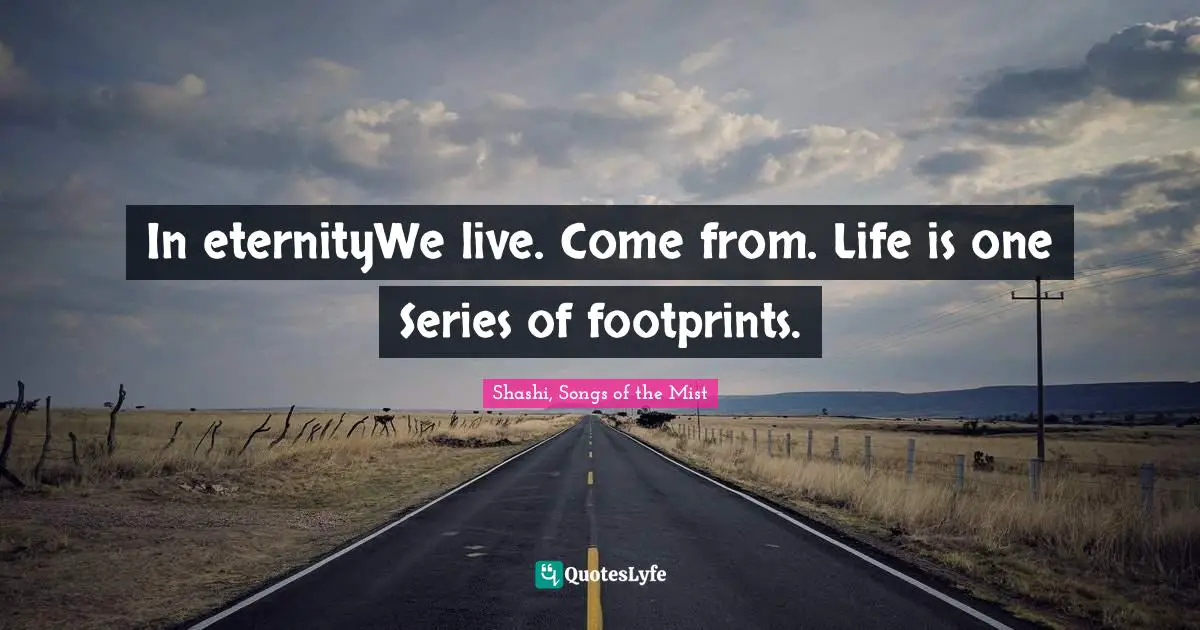 In eternityWe live. Come from. Life is one Series of footprints.