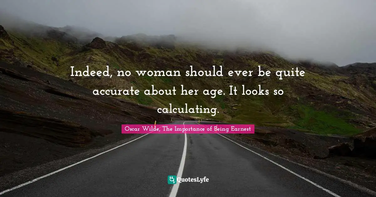 Indeed, no woman should ever be quite accurate about her age. It looks so calculating.
