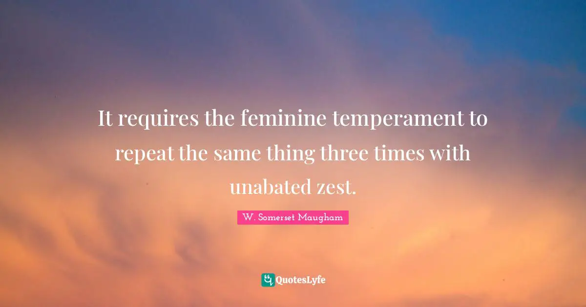 It requires the feminine temperament to repeat the same thing three times with unabated zest.
