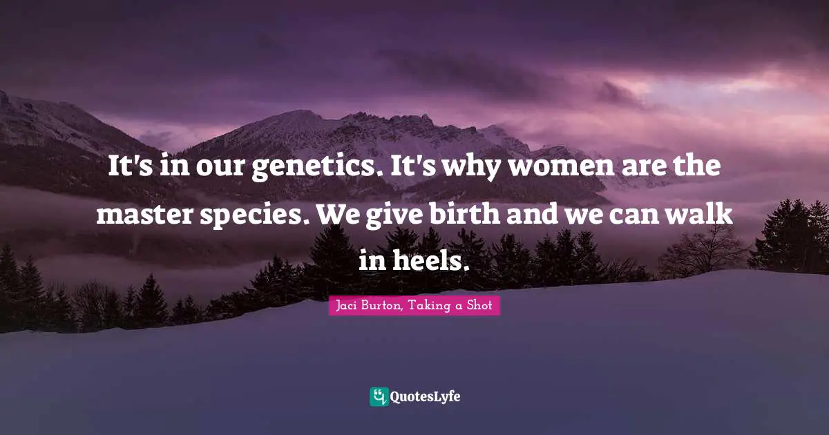 It's in our genetics. It's why women are the master species. We give birth and we can walk in heels.