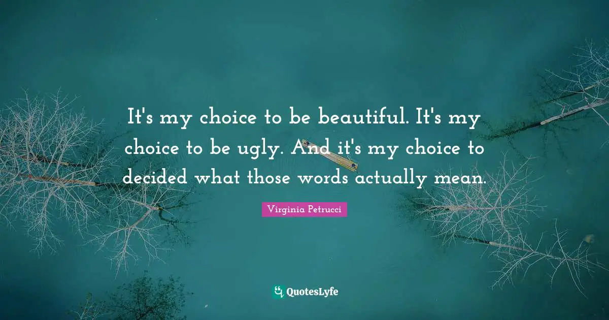 It's my choice to be beautiful. It's my choice to be ugly. And it's my choice to decided what those words actually mean.