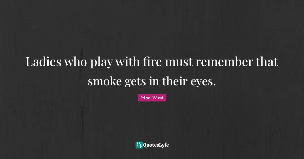 Mae West Quotes: "Ladies who play with fire must remember that smoke gets in their eyes."