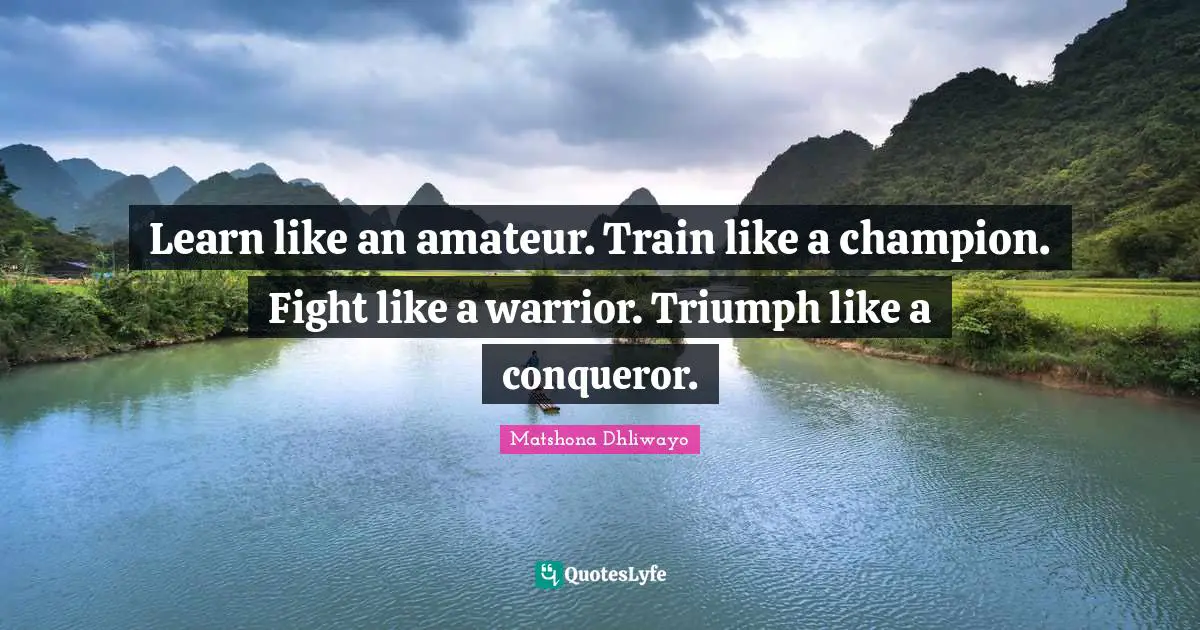 Learn like an amateur. Train like a champion. Fight like a warrior. Triumph like a conqueror.