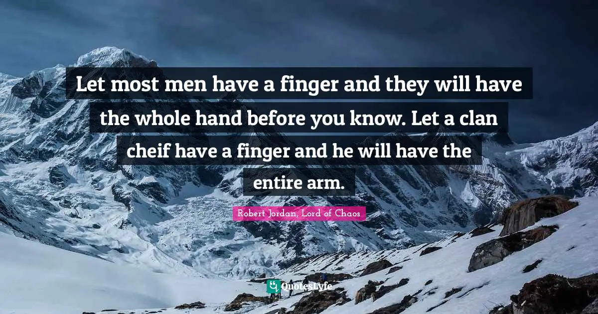 Let most men have a finger and they will have the whole hand before you know. Let a clan cheif have a finger and he will have the entire arm.
