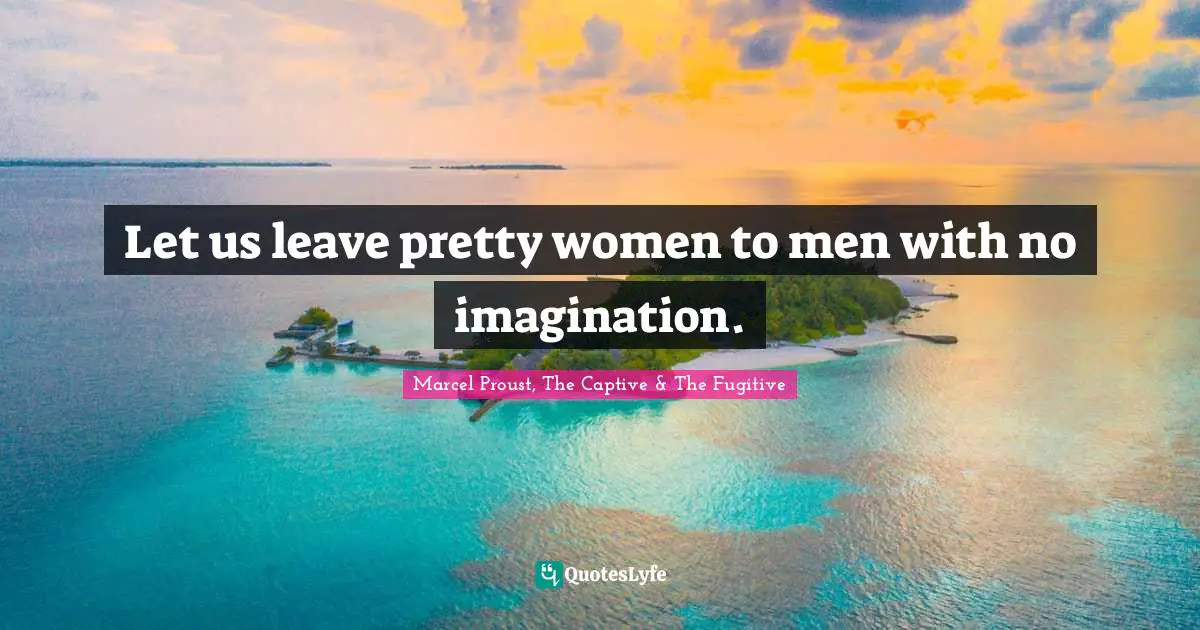 Let us leave pretty women to men with no imagination.