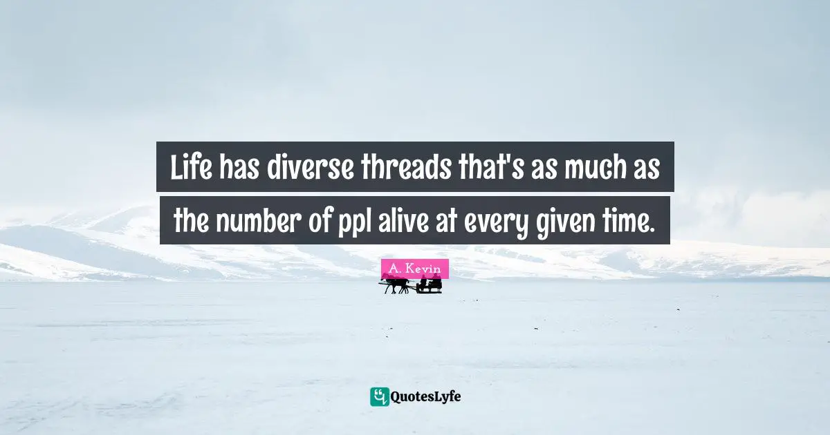 Life has diverse threads that's as much as the number of ppl alive at every given time.