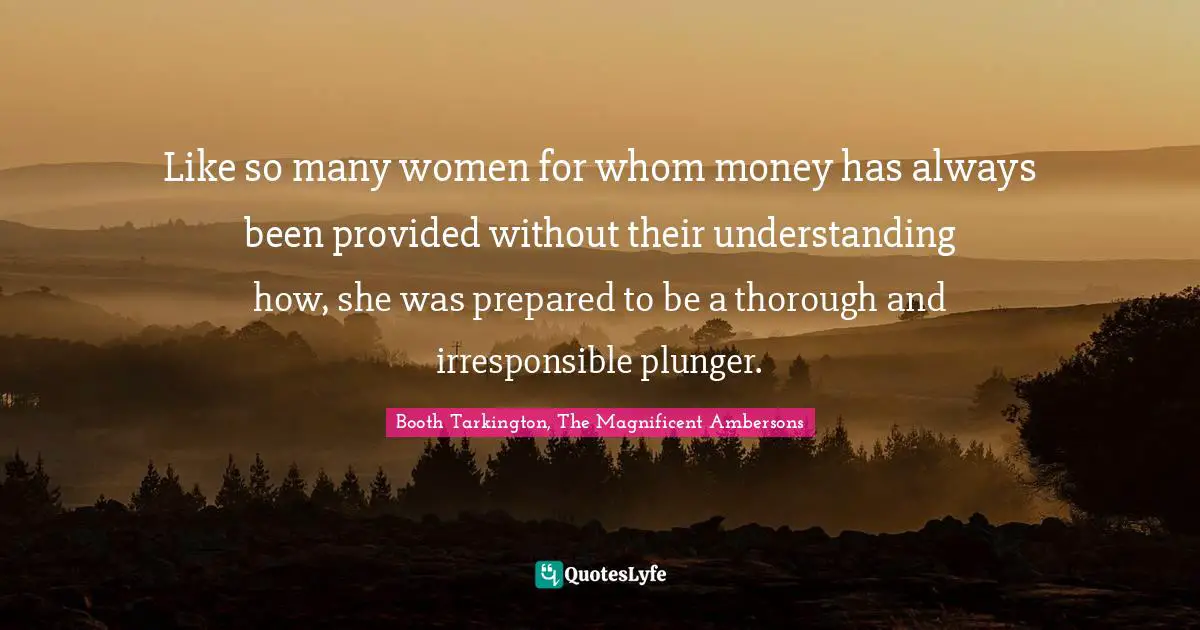 Like so many women for whom money has always been provided without their understanding how, she was prepared to be a thorough and irresponsible plunger.