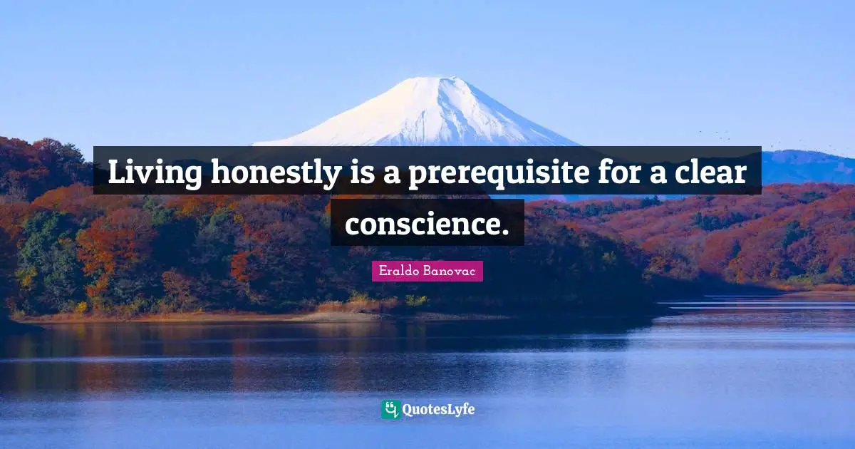 Living honestly is a prerequisite for a clear conscience.