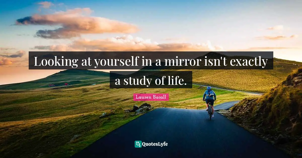 Looking at yourself in a mirror isn't exactly a study of life.