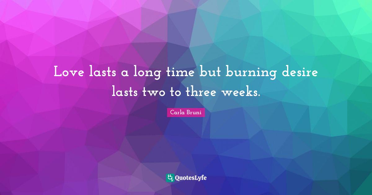 Love lasts a long time but burning desire lasts two to three weeks.