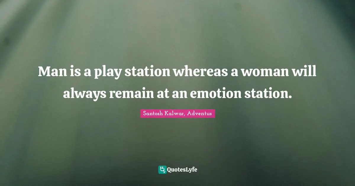 Man is a play station whereas a woman will always remain at an emotion station.