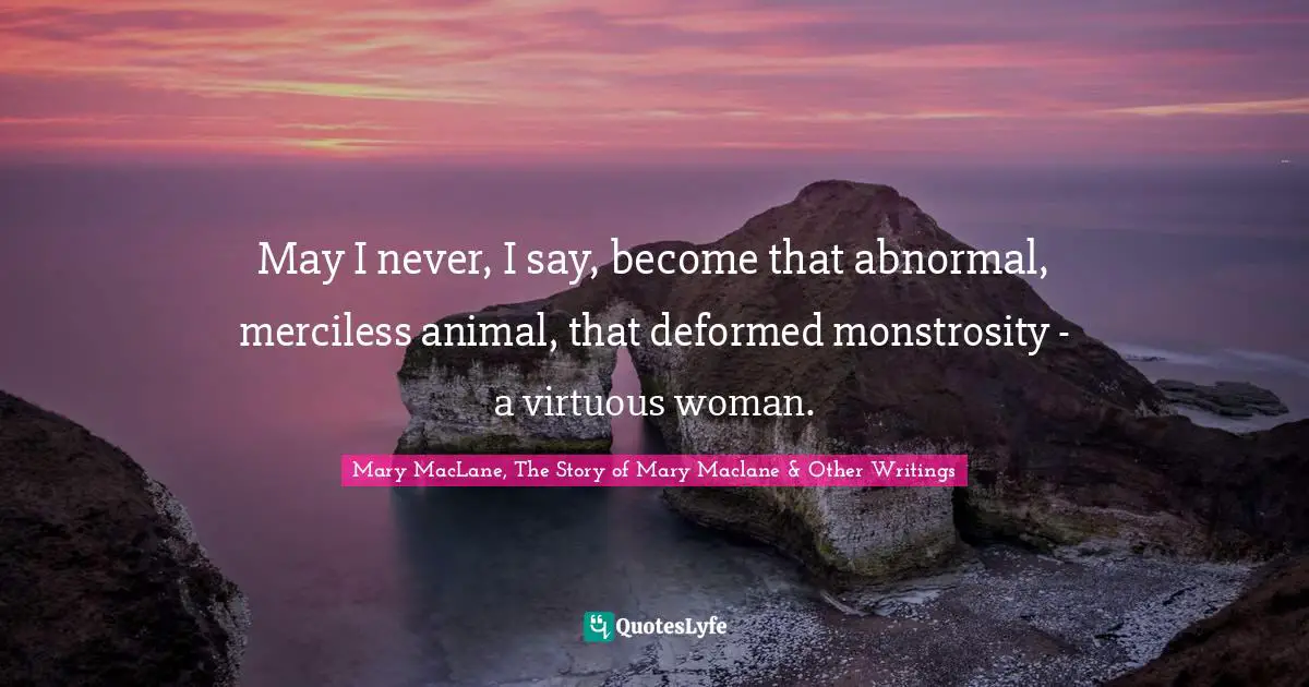 Mary MacLane, The Story Of Mary Maclane & Other Writings Quotes: "May I never, I say, become that abnormal, merciless animal, that deformed monstrosity - a virtuous woman."
