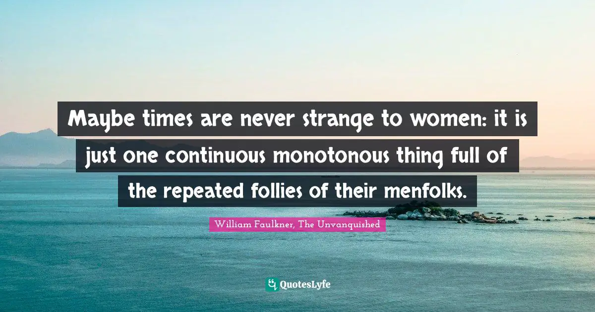 Maybe times are never strange to women: it is just one continuous monotonous thing full of the repeated follies of their menfolks.