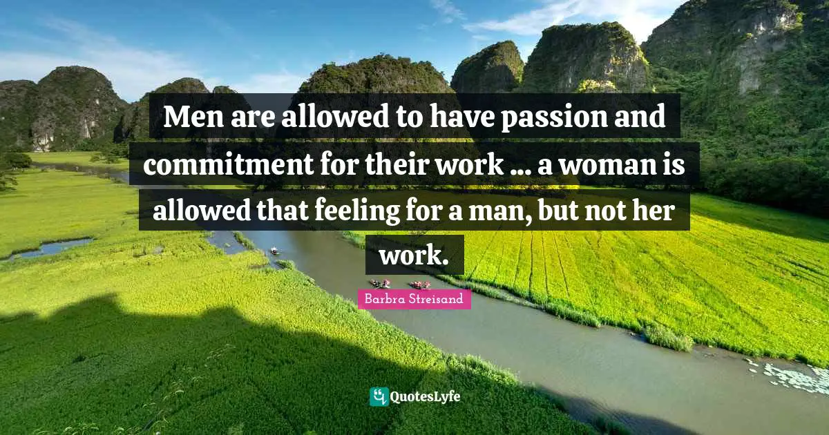 Men are allowed to have passion and commitment for their work ... a woman is allowed that feeling for a man, but not her work.
