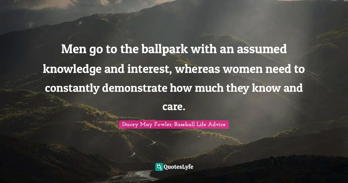 Men go to the ballpark with an assumed knowledge and interest, whereas women need to constantly demonstrate how much they know and care.