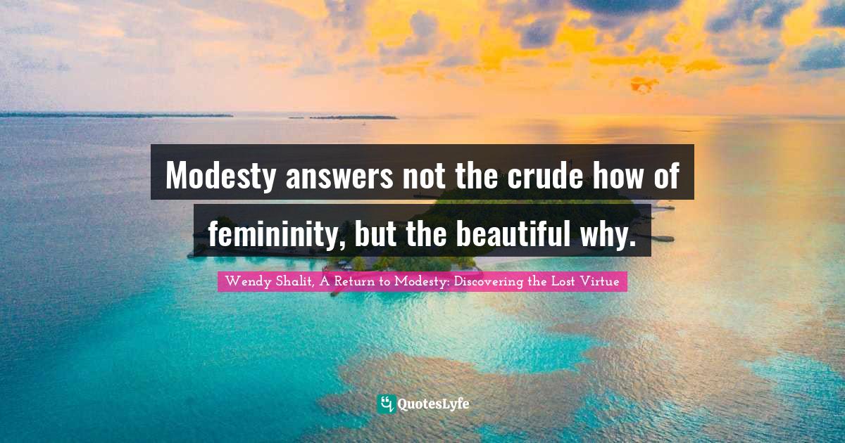 Modesty answers not the crude how of femininity, but the beautiful why.