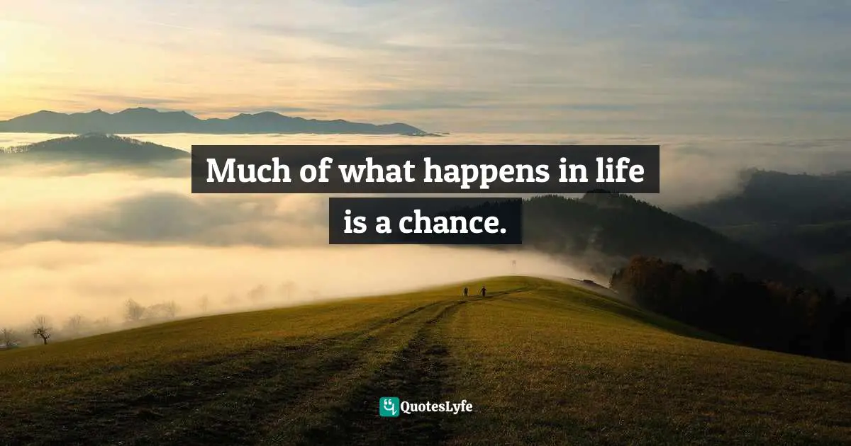 Much of what happens in life is a chance.