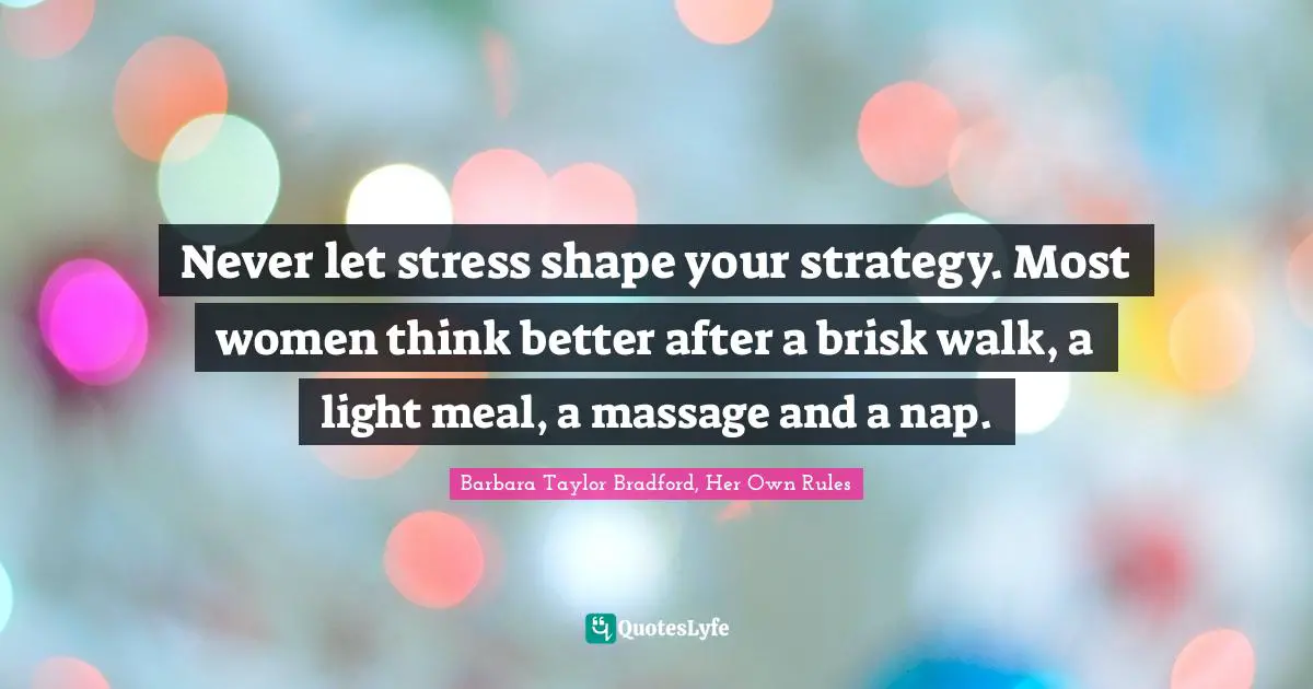Strategies Quotes: "Never let stress shape your strategy. Most women think better after a brisk walk, a light meal, a massage and a nap."