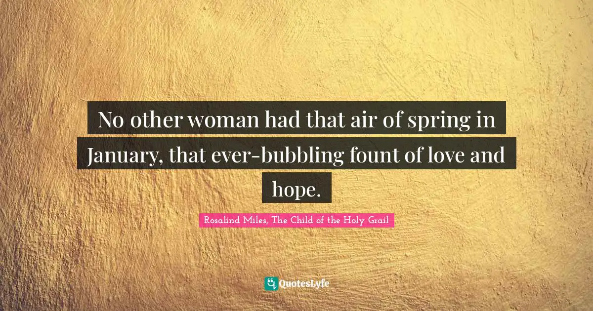 No other woman had that air of spring in January, that ever-bubbling fount of love and hope.