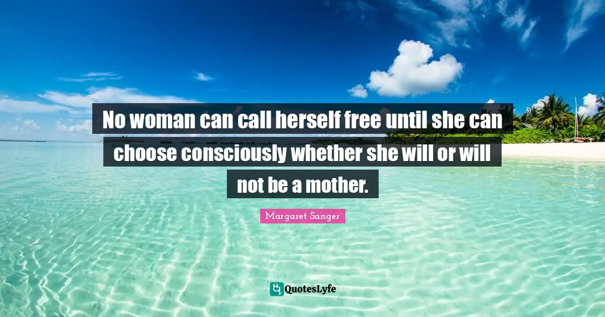 No woman can call herself free until she can choose consciously whether she will or will not be a mother.