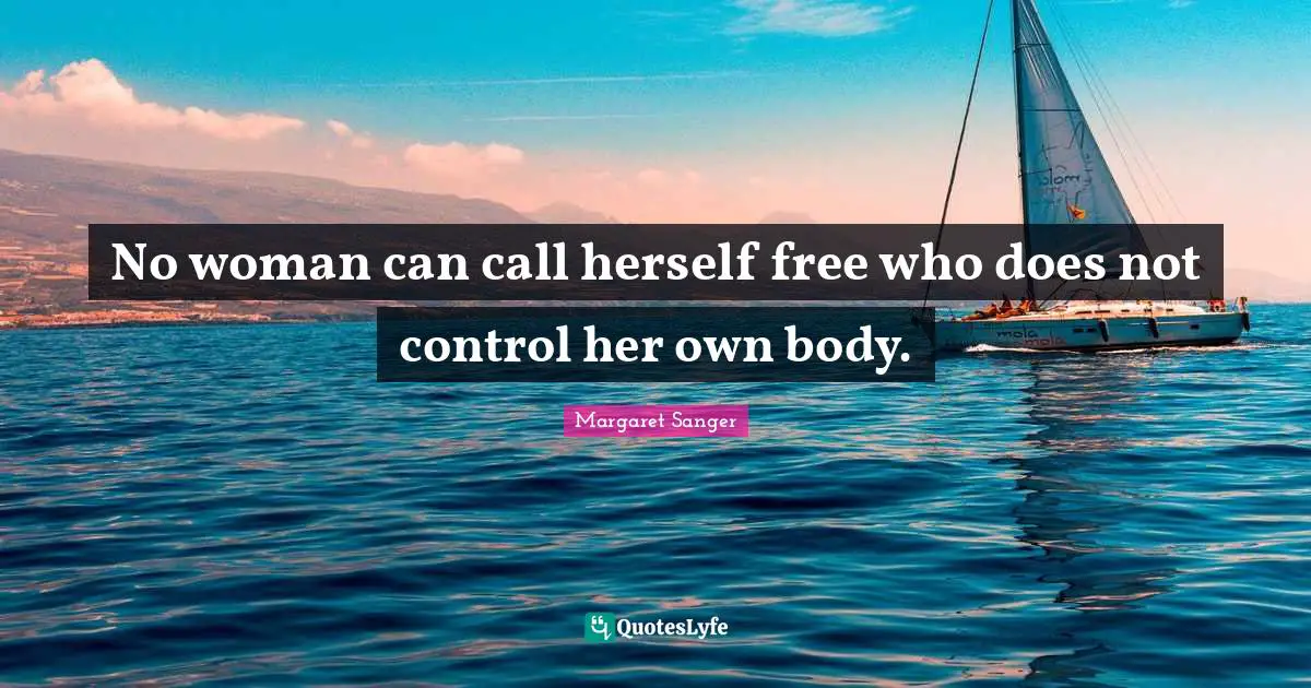 No woman can call herself free who does not control her own body.